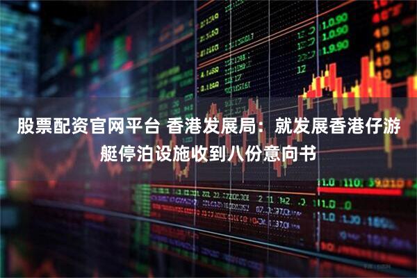 股票配资官网平台 香港发展局：就发展香港仔游艇停泊设施收到八份意向书