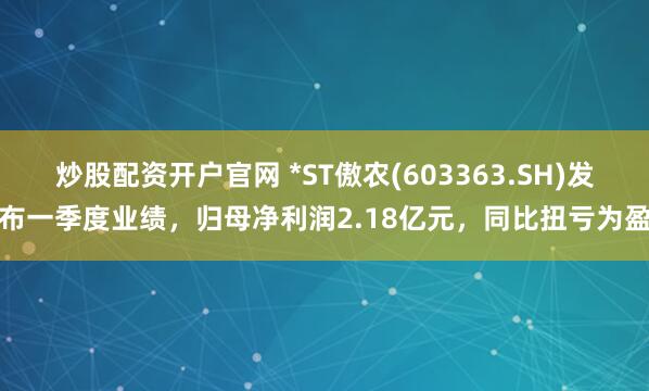 炒股配资开户官网 *ST傲农(603363.SH)发布一季度业绩，归母净利润2.18亿元，同比扭亏为盈