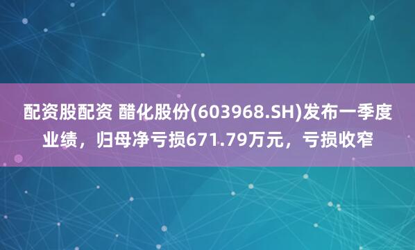 配资股配资 醋化股份(603968.SH)发布一季度业绩，归母净亏损671.79万元，亏损收窄