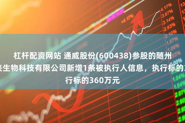 杠杆配资网站 通威股份(600438)参股的随州通威天兴生物科技有限公司新增1条被执行人信息，执行标的360万元
