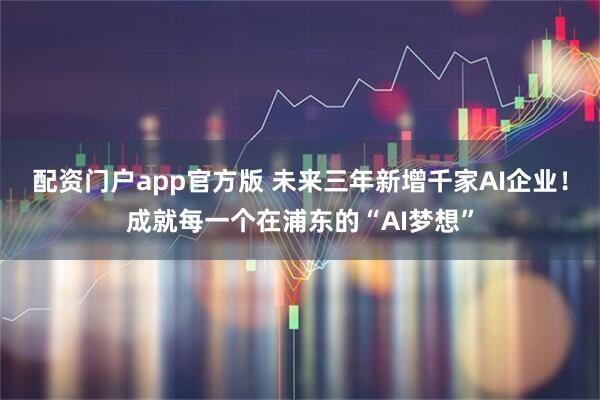 配资门户app官方版 未来三年新增千家AI企业！成就每一个在浦东的“AI梦想”