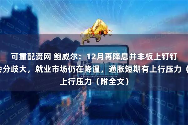 可靠配资网 鲍威尔：12月再降息并非板上钉钉，委员会分歧大，就业市场仍在降温，通胀短期有上行压力（附全文）