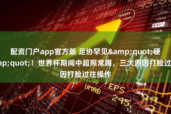 配资门户app官方版 足协罕见"硬气"！世界杯期间中超照常踢，三大原因打脸过往操作