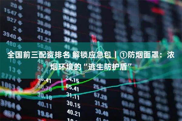 全国前三配资排名 解锁应急包丨①防烟面罩：浓烟环境的“逃生防护盾”