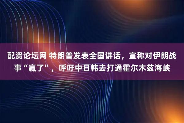 配资论坛网 特朗普发表全国讲话，宣称对伊朗战事“赢了”，呼吁中日韩去打通霍尔木兹海峡