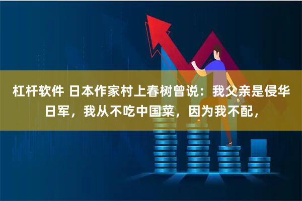 杠杆软件 日本作家村上春树曾说：我父亲是侵华日军，我从不吃中国菜，因为我不配，