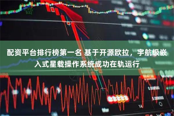 配资平台排行榜第一名 基于开源欧拉，宇航级嵌入式星载操作系统成功在轨运行