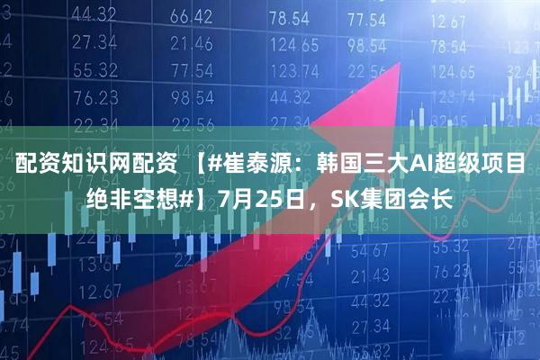 配资知识网配资 【#崔泰源：韩国三大AI超级项目绝非空想#】7月25日，SK集团会长