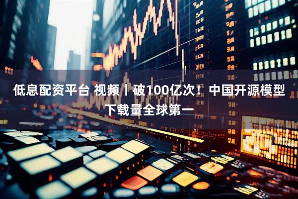 低息配资平台 视频丨破100亿次！中国开源模型下载量全球第一