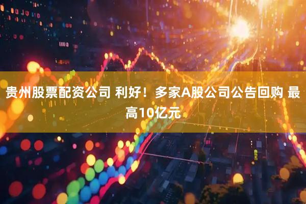 贵州股票配资公司 利好！多家A股公司公告回购 最高10亿元