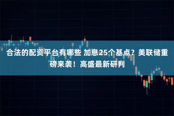 合法的配资平台有哪些 加息25个基点？美联储重磅来袭！高盛最新研判